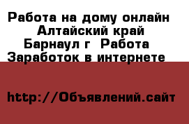  Работа на дому онлайн - Алтайский край, Барнаул г. Работа » Заработок в интернете   